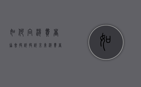 如何向消费者协会投诉？（投诉京东消费者协会投诉电话是多少）
