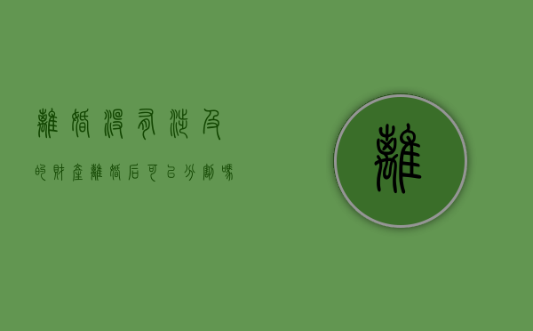 离婚没有涉及的财产离婚后可以分割吗？（离婚时没有分割财产以后能分割吗）