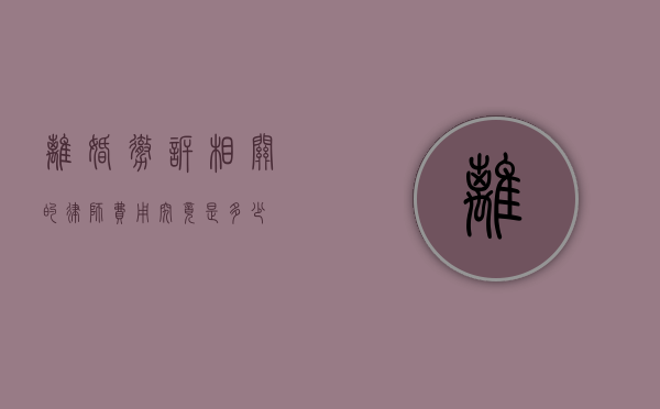 离婚撤诉相关的律师费用究竟是多少？