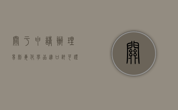 关于申请办理易制毒化学品进口许可证的程序（易制毒许可证怎么办理流程）