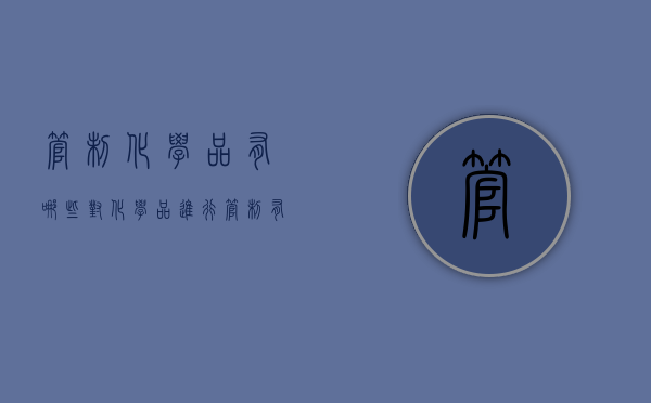管制化学品有哪些,对化学品进行管制有何意义（管制类化学品有哪些）