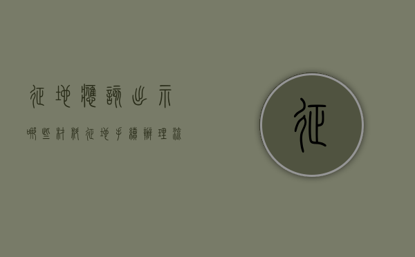 征地应该出示哪些材料（征地手续办理流程）