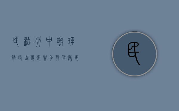 民法典中办理离婚协议需要多长时间（民法典中办理离婚协议需要多长时间完成）