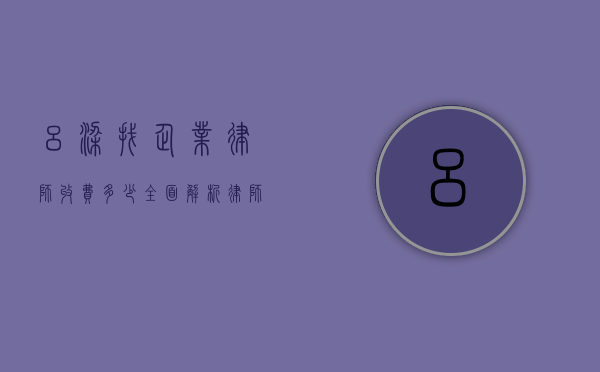 吕梁找企业律师收费多少？全面解析律师服务费用
