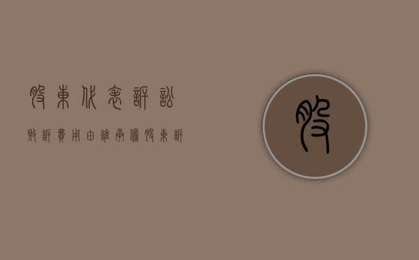 股东代表诉讼败诉费用由谁承担（股东诉讼的法律规定）