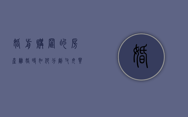 婚前购置的房产离婚时如何分割,父母买的房如何分割（婚前买的房子父母还贷离婚算谁的）