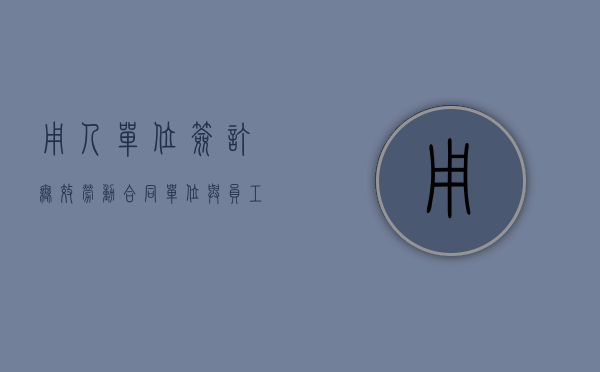 用人单位签订无效劳动合同（单位与员工签订的劳动合同无效怎么办）