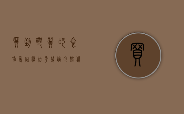 买到变质的食物商家应给予几倍的赔偿(买到变质食品赔偿多少) 买到变质的食物商家应给予几倍的赔偿(买到变质食品赔偿多少)