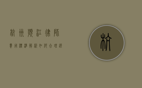 杭州滨江律师费用标准解析，如何合理选择律师服务