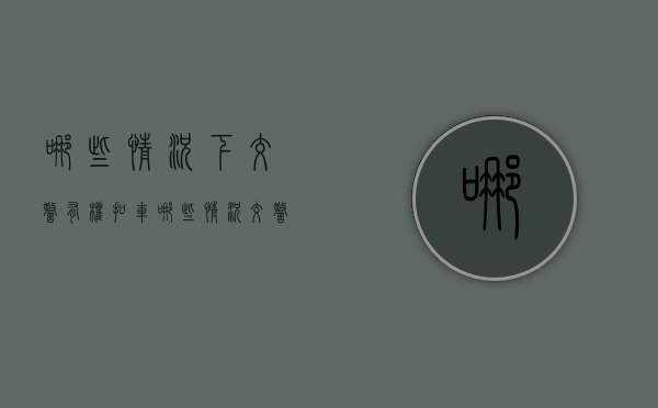 哪些情况下交警有权扣车（哪些情况交警可以扣留车辆）