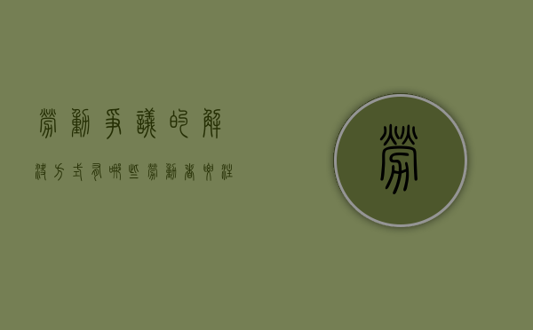 劳动争议的解决方式有哪些,劳动者要注意收集哪些证据（劳动争议的主要解决方式）