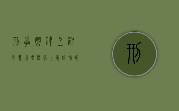 刑事案件上诉有费用吗？（刑事上诉成功的概率）