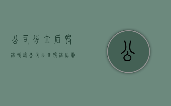 公司分立后股权转让（公司分立股权比例）