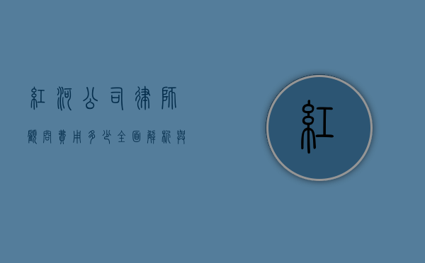 红河公司律师顾问费用多少？全面解析与费用指南