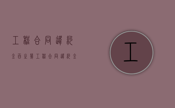 工程合同违约金百之几？（工程合同违约金的标准）