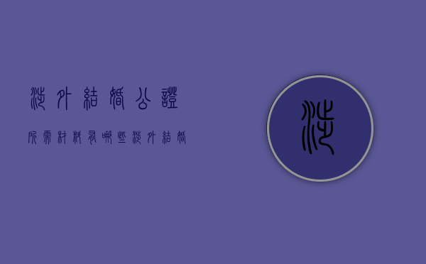 涉外结婚公证所需材料有哪些（涉外结婚公证所需材料有哪些内容）