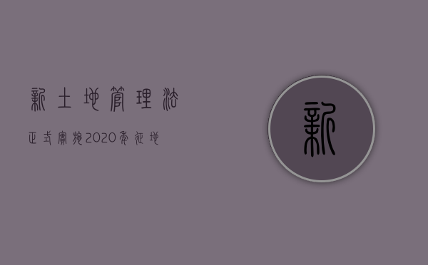新土地管理法正式实施，2020年征地拆迁补偿三大变化你要清楚新土地管理法正式实施，2020年征地拆迁补偿三大变化你要清楚（最新土地征用补偿标准是多少）