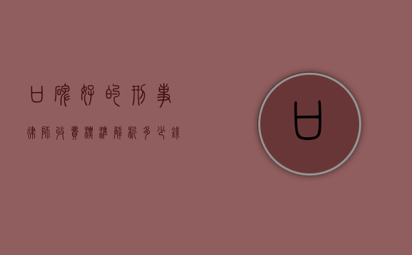 口碑好的刑事律师收费标准解析，多少钱才能请到一位优秀的刑事律师？