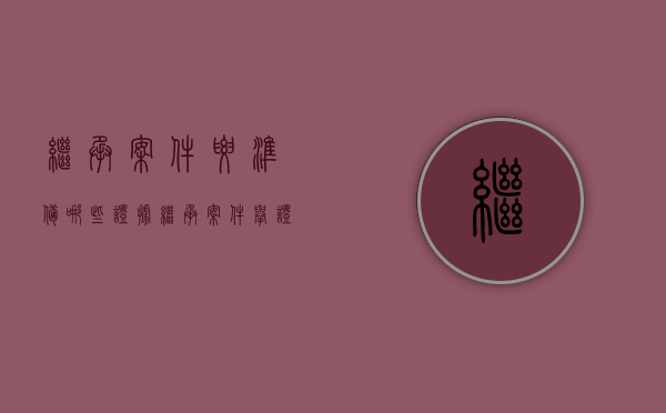 继承案件要准备哪些证据,继承案件举证时的注意事项有哪些（继承纠纷立案材料）