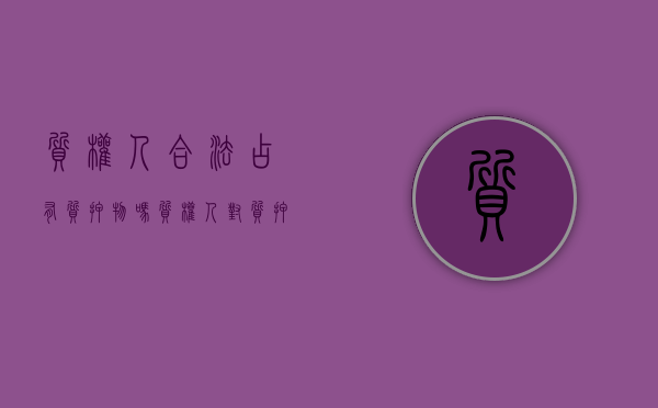 质权人合法占有质押物吗（质权人对质押物的占有）