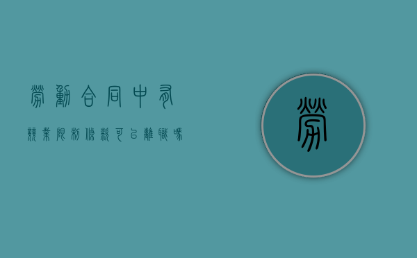 劳动合同中有竞业限制条款可以离职吗（劳动法中竞业限制条款）