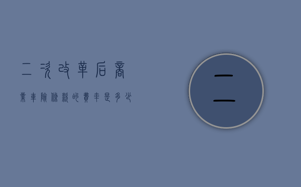 二次改革后商业车险条款的费率是多少（改革后汽车商业险多少钱）