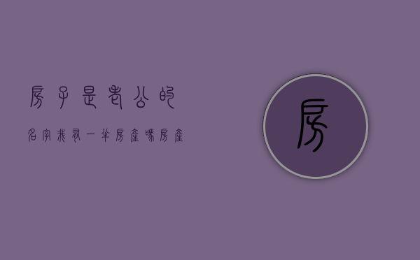 房子是老公的名字我有一半房产吗（房产证是老公名字抵押贷款）