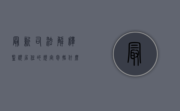最新司法解释监视居住的规定包括什么？（监视居住是第几个法条）