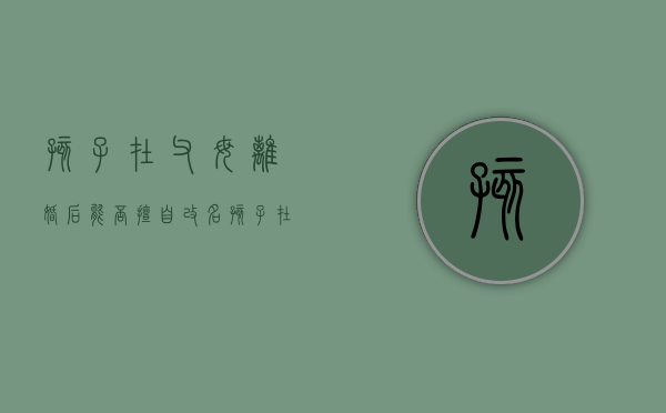 孩子在父母离婚后能否擅自改名（孩子在父母离婚后能否擅自改名字）