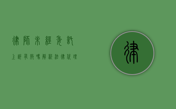 律师未经委托上诉有效吗?解析法律代理权限的边界 律师未经委托上诉有效吗?解析法律代理权限的边界