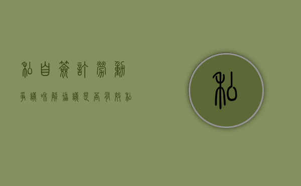 私自签订劳动争议和解协议是否有效（私自签的协议有用吗怎么办理）