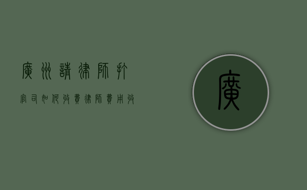 广州请律师打官司如何收费,律师费用收取标准（广州律师费收费标准速算）