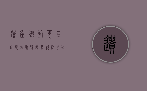 遗产继承可以异地起诉吗（遗产纠纷可以向什么人民法院提起诉讼）