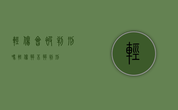 轻伤会被判刑吗（轻伤够不够判刑）