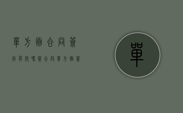 单方面合同签字有效吗（签合同单方面签字有效?）
