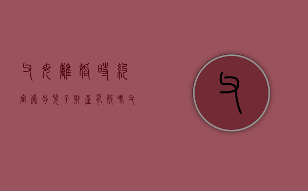 父母离婚时约定处分儿子财产有效吗（父母离婚了父亲有案底对孩子有什么影响）