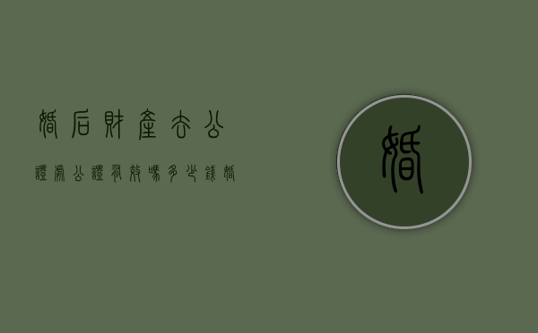 婚后财产去公证处公证有效吗多少钱（婚后财产去公证处公证有效吗要多少钱）