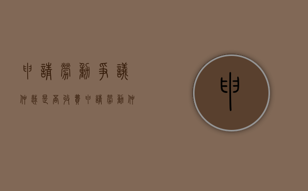 申请劳动争议仲裁是否收费（申请劳动仲裁费用是多少）