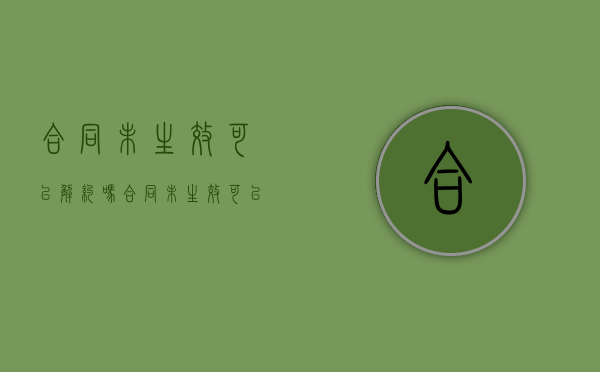 合同未生效可以解约吗（合同未生效可以退钱吗）