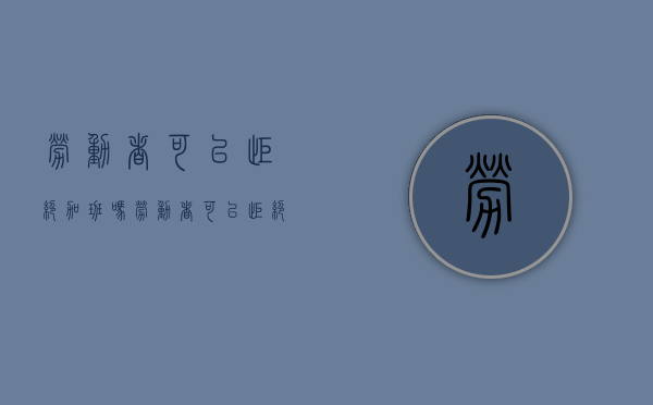 劳动者可以拒绝加班吗（劳动者可以拒绝加班吗为什么）