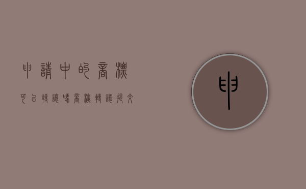 申请中的商标可以转让吗（商标转让提交申请后多久可以查到）