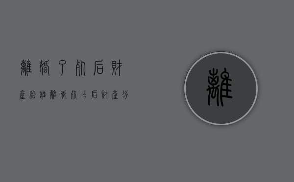 离婚了死后财产给谁（离婚死亡后财产分割）