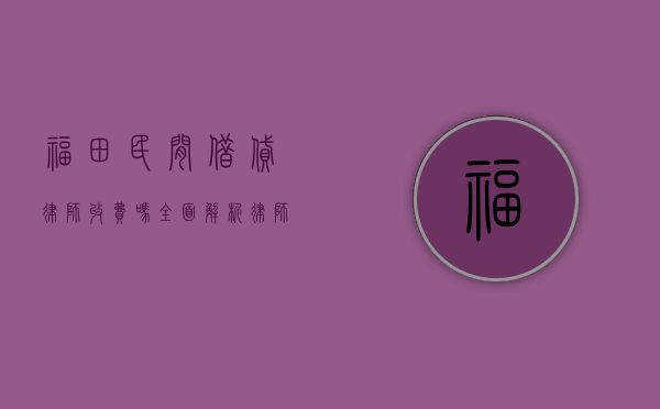 福田民间借贷律师收费吗？全面解析律师服务费用及选择指南