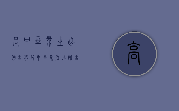 高中毕业生出国留学（高中毕业后出国留学的途径）