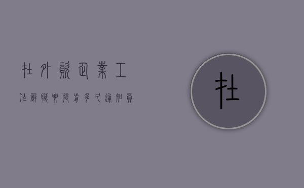 在外资企业工作辞职要提前多久通知员工（在外资企业工作辞职要提前多久通知本人）