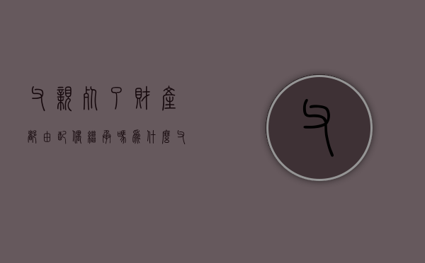 父亲死了财产都由配偶继承吗为什么（父亲死后财产分配比例）