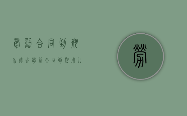 劳动合同到期不让走（劳动合同到期用人单位不续签合同怎么办?）