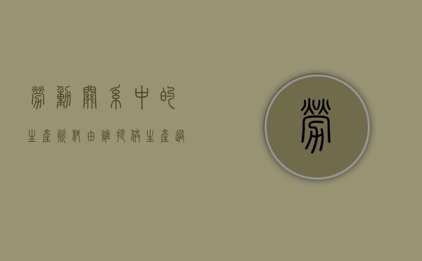 劳动关系中的生产资料由谁提供？（生产过程中的劳动资料）
