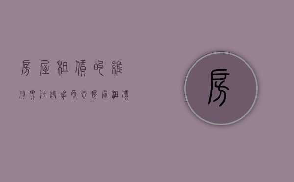 房屋租赁的维修责任该谁负责（房屋租赁的维修责任该谁负责赔偿）
