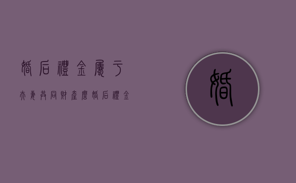 婚后礼金属于夫妻共同财产么（婚后礼金）
